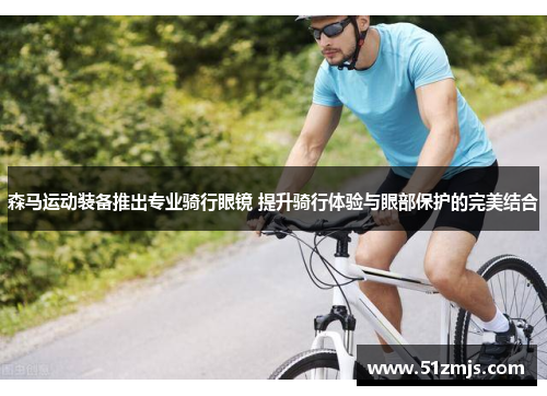 森马运动装备推出专业骑行眼镜 提升骑行体验与眼部保护的完美结合