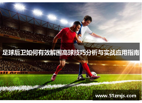 足球后卫如何有效解围高球技巧分析与实战应用指南