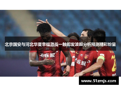 北京国安与河北华夏幸福激战一触即发波胆分析预测精彩纷呈