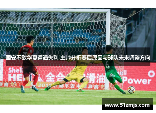 国安不敌华夏遭遇失利 主帅分析赛后原因与球队未来调整方向