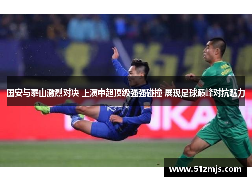 国安与泰山激烈对决 上演中超顶级强强碰撞 展现足球巅峰对抗魅力