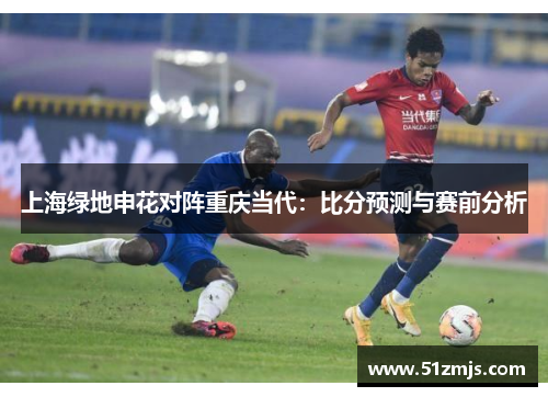 上海绿地申花对阵重庆当代：比分预测与赛前分析