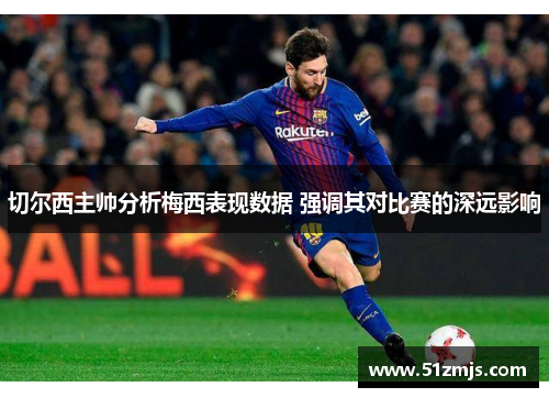 切尔西主帅分析梅西表现数据 强调其对比赛的深远影响