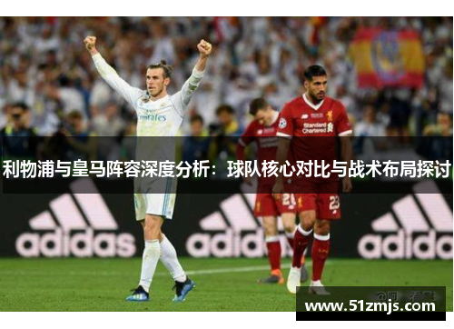 利物浦与皇马阵容深度分析：球队核心对比与战术布局探讨