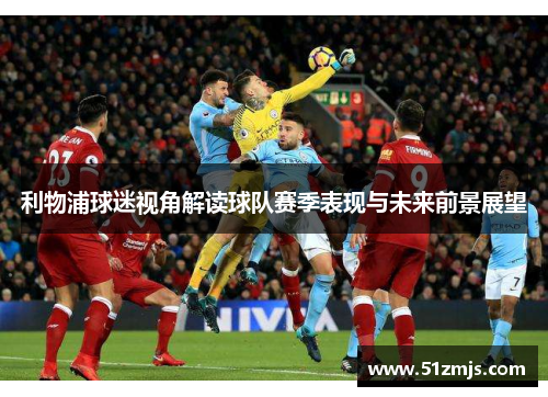利物浦球迷视角解读球队赛季表现与未来前景展望