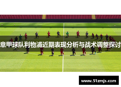 意甲球队利物浦近期表现分析与战术调整探讨