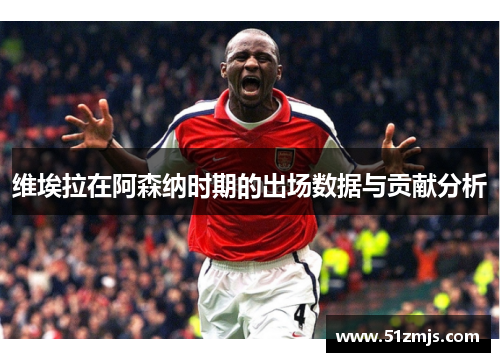维埃拉在阿森纳时期的出场数据与贡献分析