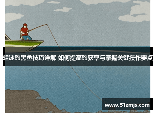 蛙泳钓黑鱼技巧详解 如何提高钓获率与掌握关键操作要点