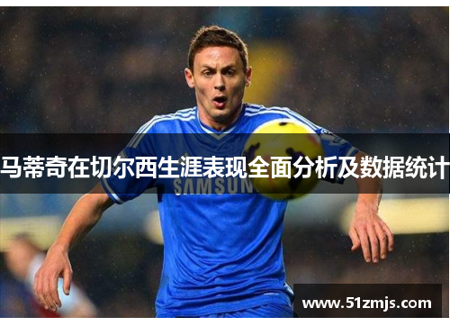 马蒂奇在切尔西生涯表现全面分析及数据统计